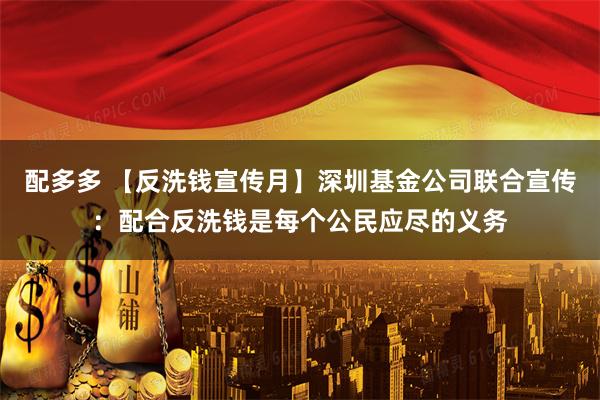 配多多 【反洗钱宣传月】深圳基金公司联合宣传：配合反洗钱是每个公民应尽的义务
