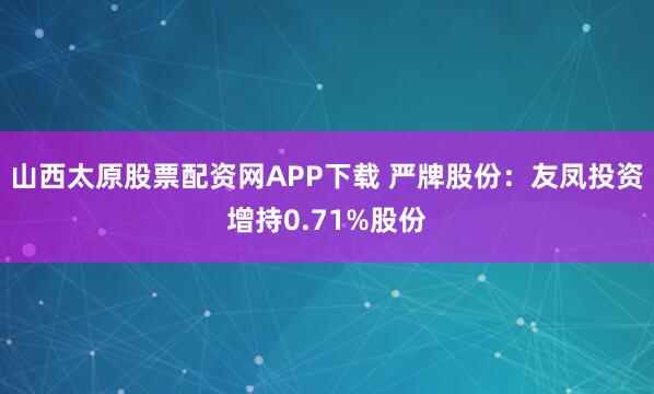 山西太原股票配资网APP下载 严牌股份：友凤投资增持0.71%股份