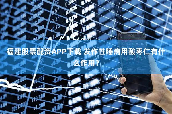 福建股票配资APP下载 发作性睡病用酸枣仁有什么作用？