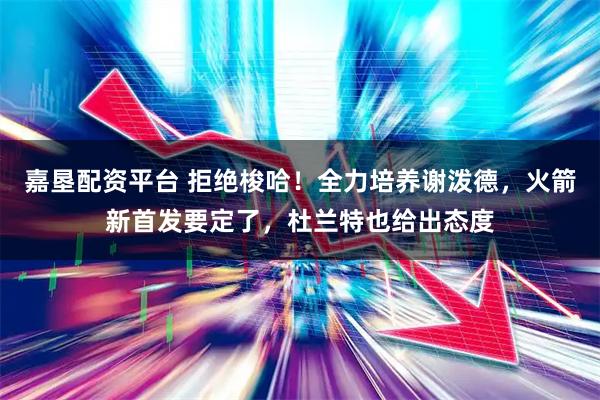 嘉垦配资平台 拒绝梭哈！全力培养谢泼德，火箭新首发要定了，杜兰特也给出态度