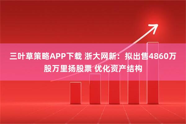 三叶草策略APP下载 浙大网新：拟出售4860万股万里扬股票 优化资产结构