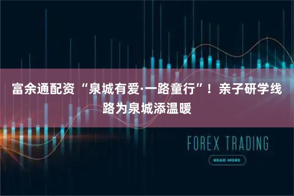 富余通配资 “泉城有爱·一路童行”！亲子研学线路为泉城添温暖