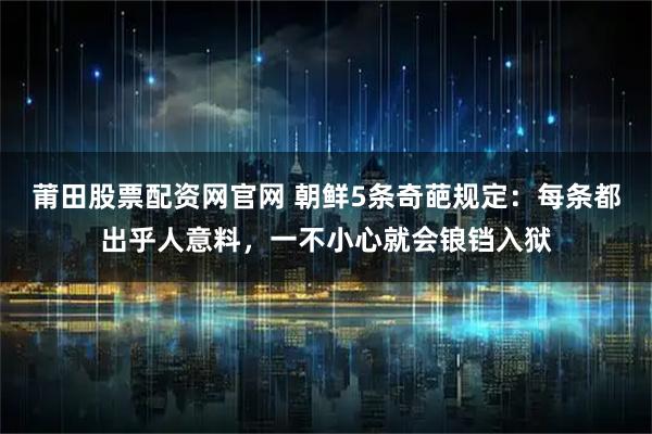 莆田股票配资网官网 朝鲜5条奇葩规定：每条都出乎人意料，一不小心就会锒铛入狱