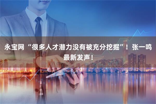 永宝网 “很多人才潜力没有被充分挖掘”！张一鸣最新发声！