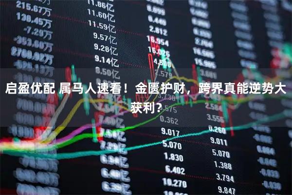 启盈优配 属马人速看！金匮护财，跨界真能逆势大获利？