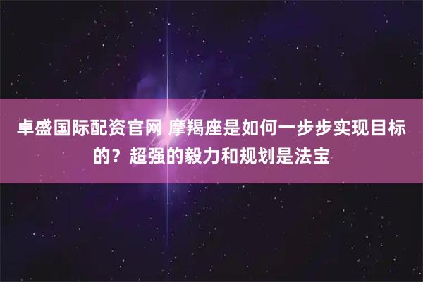 卓盛国际配资官网 摩羯座是如何一步步实现目标的？超强的毅力和规划是法宝