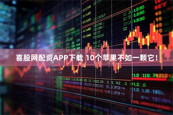 喜股网配资APP下载 10个苹果不如一颗它！