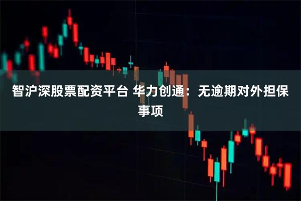 智沪深股票配资平台 华力创通：无逾期对外担保事项
