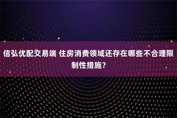 信弘优配交易端 住房消费领域还存在哪些不合理限制性措施？