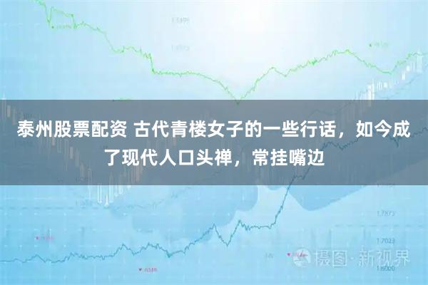 泰州股票配资 古代青楼女子的一些行话，如今成了现代人口头禅，常挂嘴边