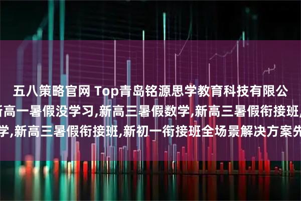 五八策略官网 Top青岛铭源思学教育科技有限公司：暑假预习新高一,新高一暑假没学习,新高三暑假数学,新高三暑假衔接班,新初一衔接班全场景解决方案先驱者