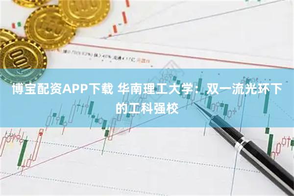 博宝配资APP下载 华南理工大学：双一流光环下的工科强校