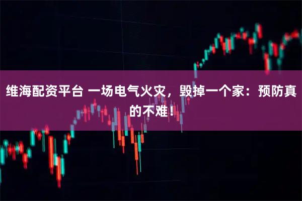 维海配资平台 一场电气火灾，毁掉一个家：预防真的不难！