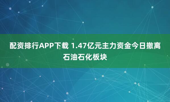 配资排行APP下载 1.47亿元主力资金今日撤离石油石化板块