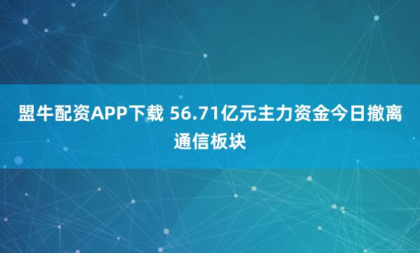 盟牛配资APP下载 56.71亿元主力资金今日撤离通信板块