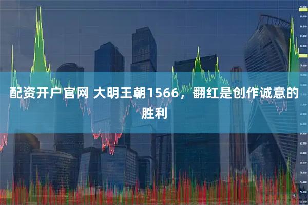 配资开户官网 大明王朝1566，翻红是创作诚意的胜利