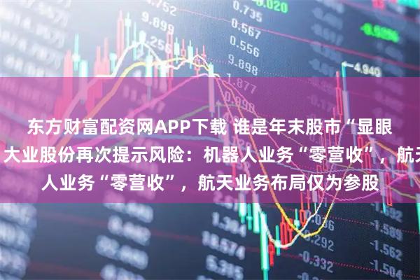 东方财富配资网APP下载 谁是年末股市“显眼包”？六天六涨停，大业股份再次提示风险：机器人业务“零营收”，航天业务布局仅为参股