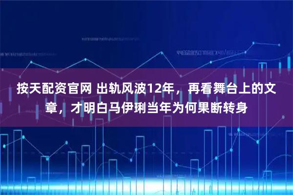 按天配资官网 出轨风波12年，再看舞台上的文章，才明白马伊琍当年为何果断转身