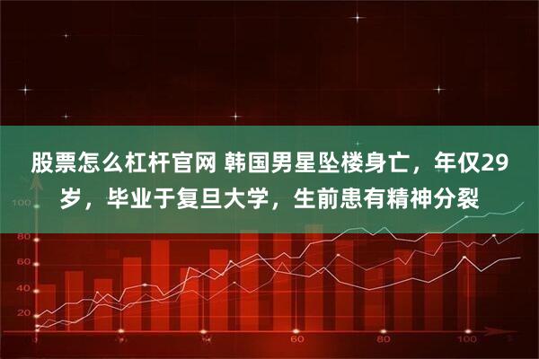股票怎么杠杆官网 韩国男星坠楼身亡，年仅29岁，毕业于复旦大学，生前患有精神分裂