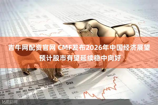 吉牛网配资官网 CMF发布2026年中国经济展望 预计股市有望延续稳中向好