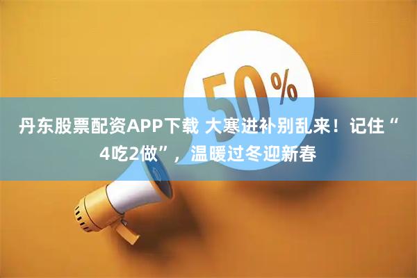 丹东股票配资APP下载 大寒进补别乱来！记住“4吃2做”，温暖过冬迎新春