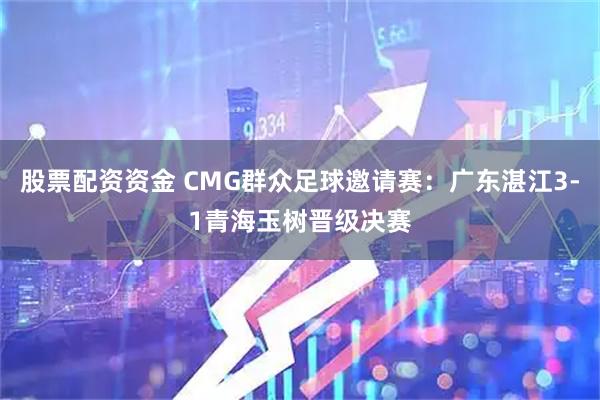 股票配资资金 CMG群众足球邀请赛：广东湛江3-1青海玉树晋级决赛