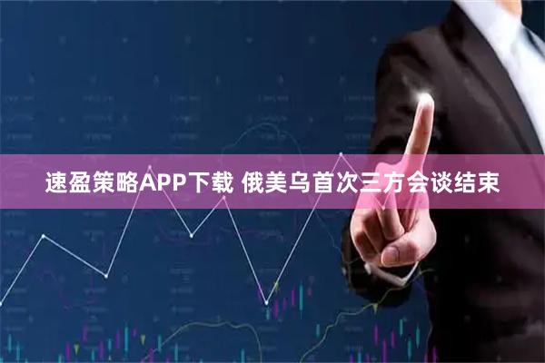 速盈策略APP下载 俄美乌首次三方会谈结束
