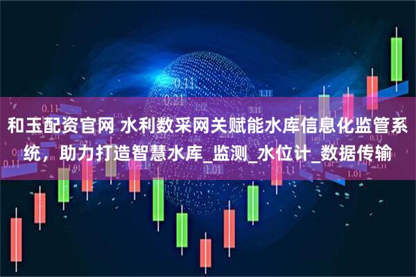 和玉配资官网 水利数采网关赋能水库信息化监管系统，助力打造智慧水库_监测_水位计_数据传输