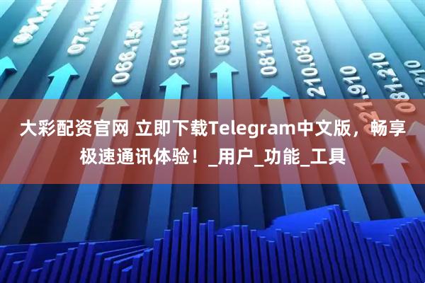 大彩配资官网 立即下载Telegram中文版，畅享极速通讯体验！_用户_功能_工具