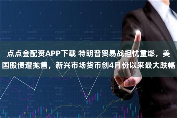 点点金配资APP下载 特朗普贸易战担忧重燃，美国股债遭抛售，新兴市场货币创4月份以来最大跌幅