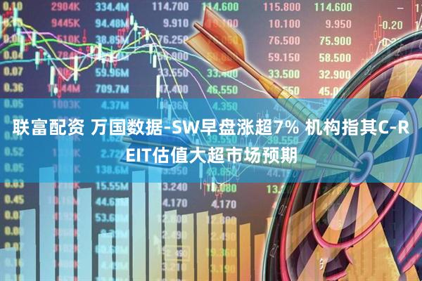 联富配资 万国数据-SW早盘涨超7% 机构指其C-REIT估值大超市场预期