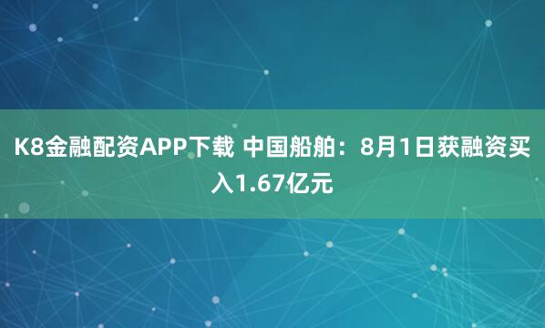 K8金融配资APP下载 中国船舶：8月1日获融资买入1.67亿元