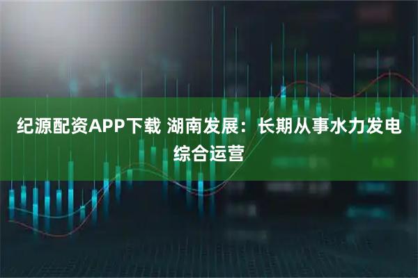纪源配资APP下载 湖南发展：长期从事水力发电综合运营