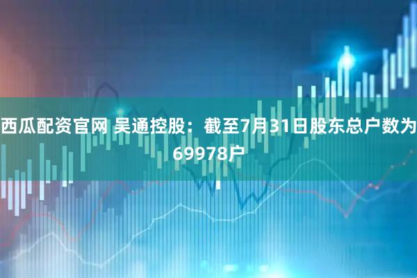 西瓜配资官网 吴通控股：截至7月31日股东总户数为69978户