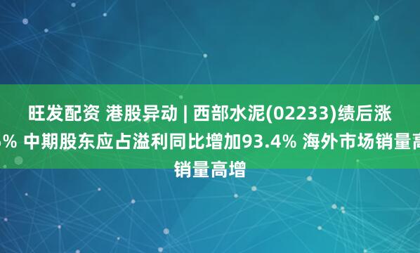 旺发配资 港股异动 | 西部水泥(02233)绩后涨近5% 中期股东应占溢利同比增加93.4% 海外市场销量高增