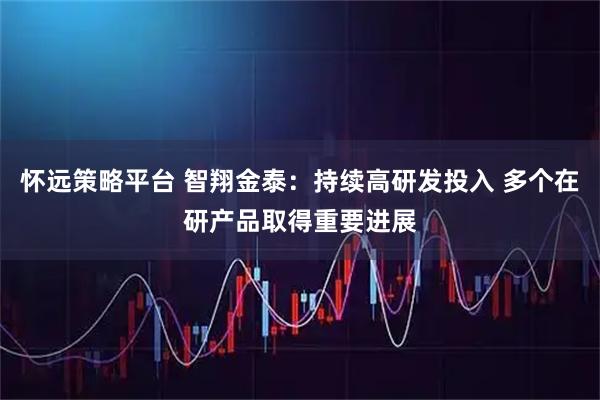 怀远策略平台 智翔金泰：持续高研发投入 多个在研产品取得重要进展