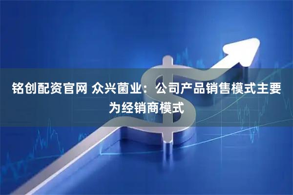 铭创配资官网 众兴菌业：公司产品销售模式主要为经销商模式
