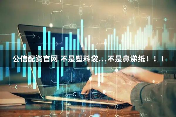 公信配资官网 不是塑料袋…不是鼻涕纸！！！