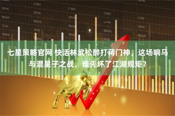 七星策略官网 快活林武松醉打蒋门神，这场响马与混星子之战，谁先坏了江湖规矩？