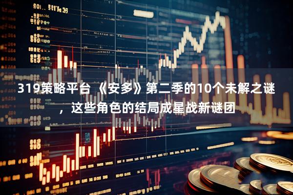 319策略平台 《安多》第二季的10个未解之谜，这些角色的结局成星战新谜团