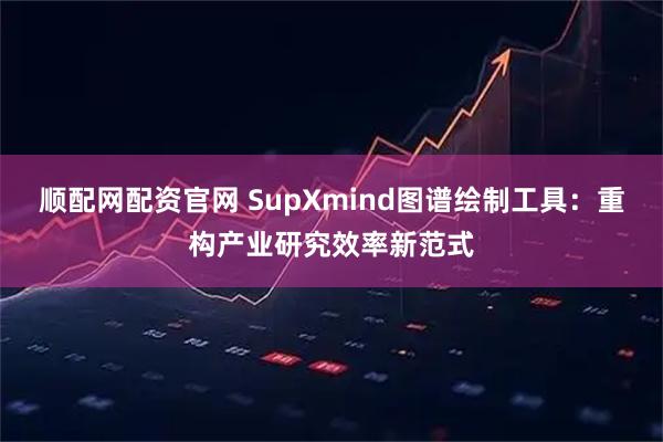 顺配网配资官网 SupXmind图谱绘制工具：重构产业研究效率新范式
