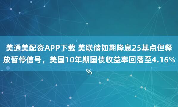 美通美配资APP下载 美联储如期降息25基点但释放暂停信号，美国10年期国债收益率回落至4.16%