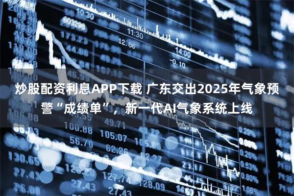 炒股配资利息APP下载 广东交出2025年气象预警“成绩单”，新一代AI气象系统上线