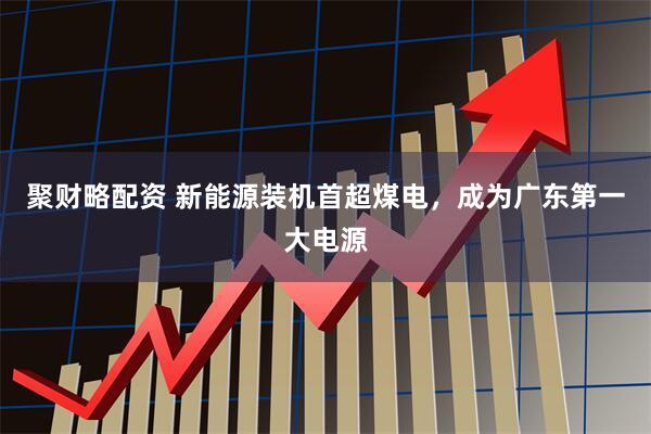 聚财略配资 新能源装机首超煤电，成为广东第一大电源