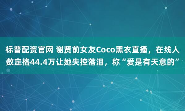 标普配资官网 谢贤前女友Coco黑衣直播，在线人数定格44.4万让她失控落泪，称“爱是有天意的”